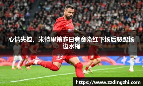 心情失控，米特里策昨日竞赛染红下场后怒踢场边水桶